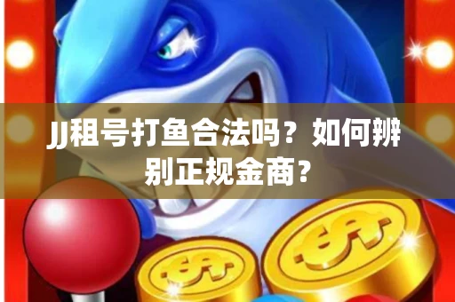 JJ租号打鱼合法吗？如何辨别正规金商？
